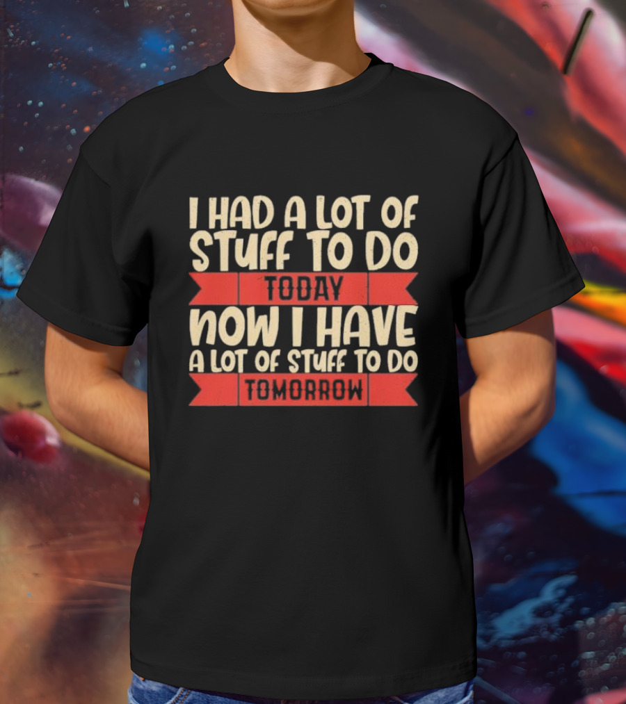 I Had A Lot Of Stuff To Do Today Now I Have A Lot Of Stuff To Do Tomorrow T-Shirt