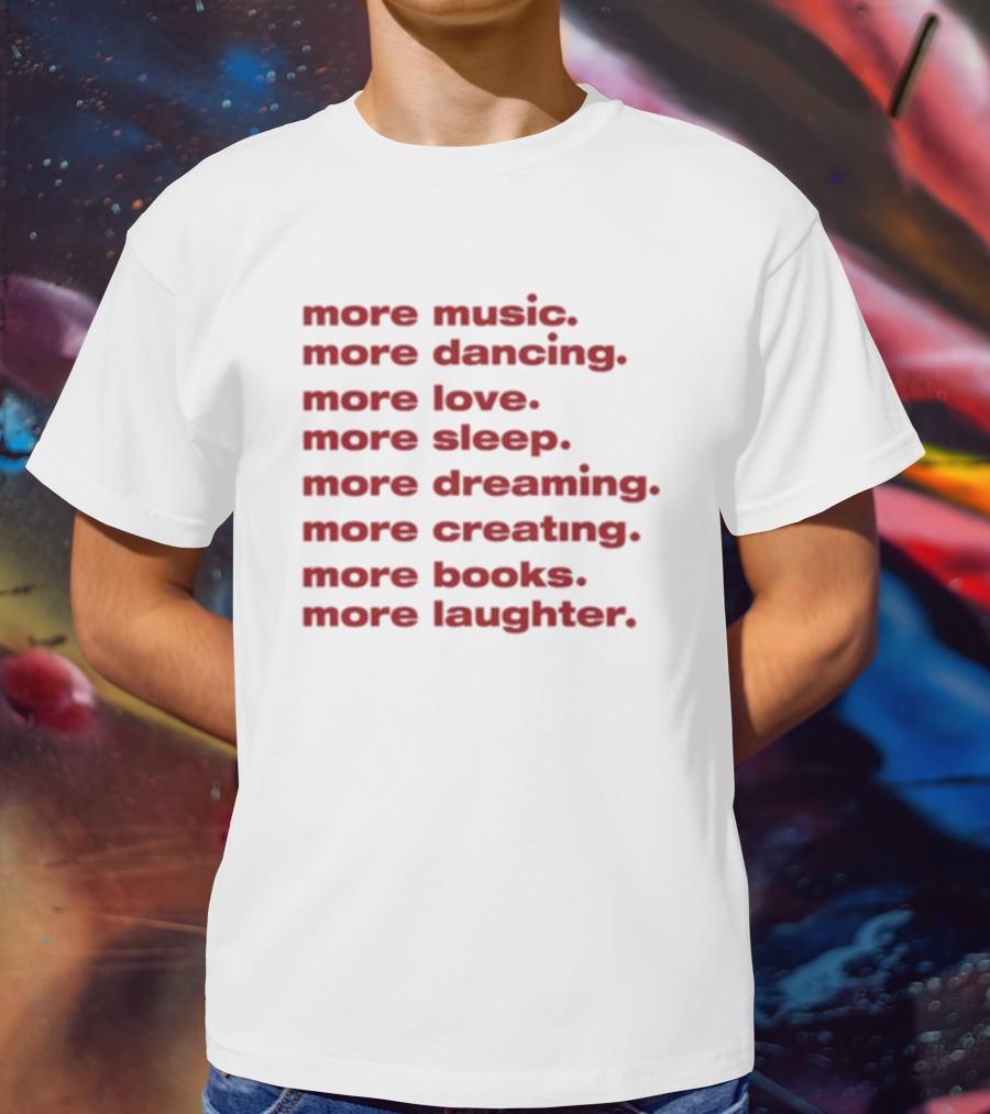 More Music More Dancing More Love More Sleep More Dreaming More Creating More Books More Laughter T-Shirt