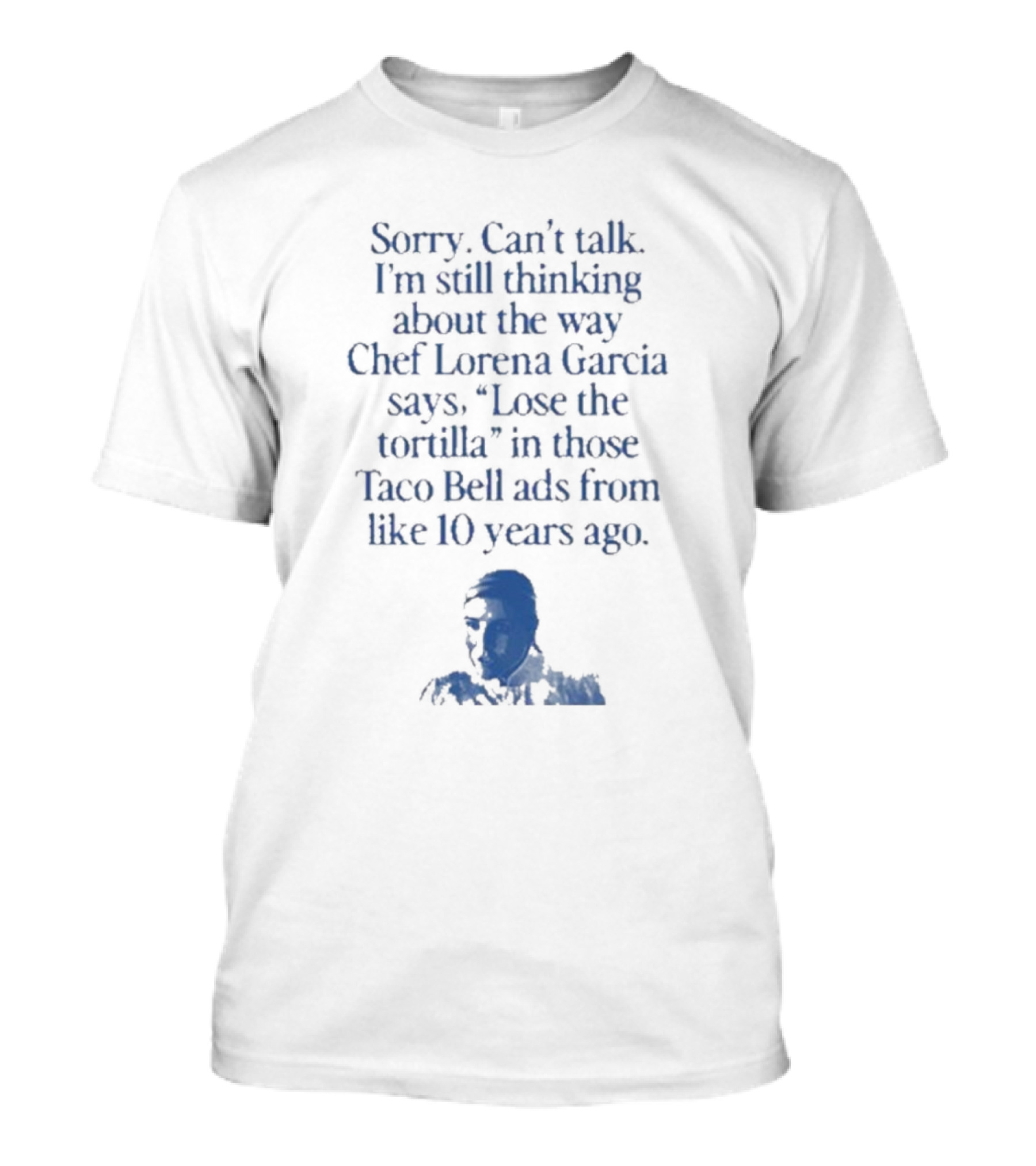 Sorry Can’t Talk I’m Still Thinking About The Way Chef Lorena Garcia Says Lose The Tortilla In Those Taco Bell Ads From Like 10 Years Ago T-Shirt