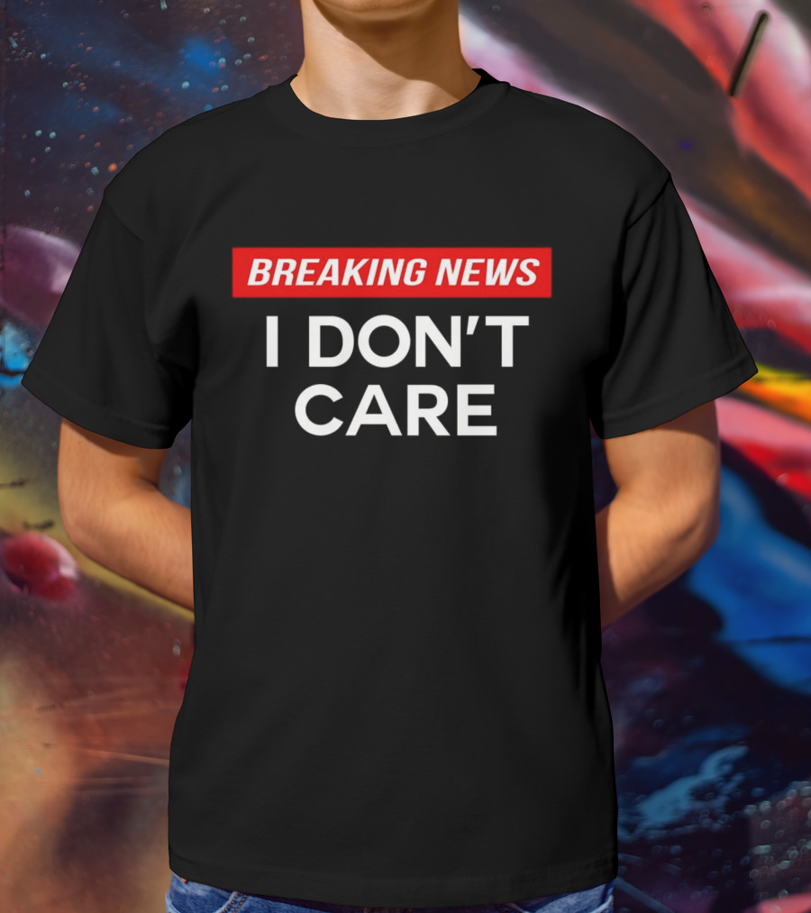 Breaking News I Don’t Care T-Shirt