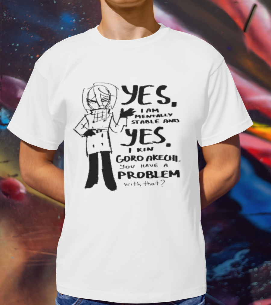 Yes I Am Mentally Stable And Yes I Kin Goro Akechi You Have A Problem With That T-Shirt