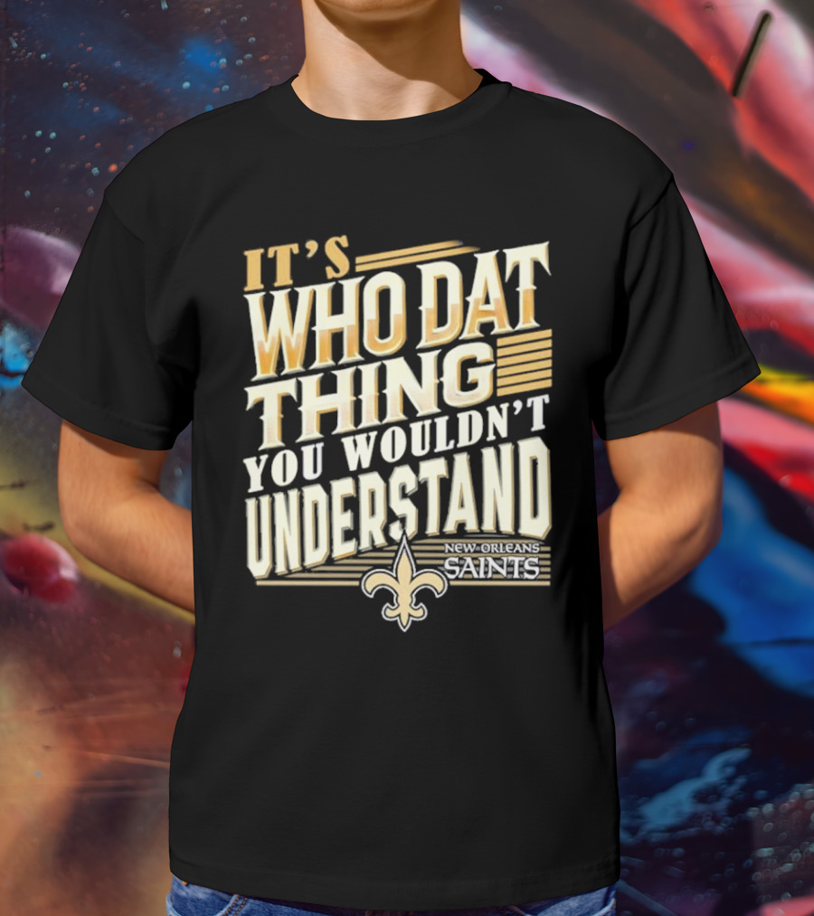 New Orleans Saints It's Who Dat Thing You Wouldn't Understand T-Shirt