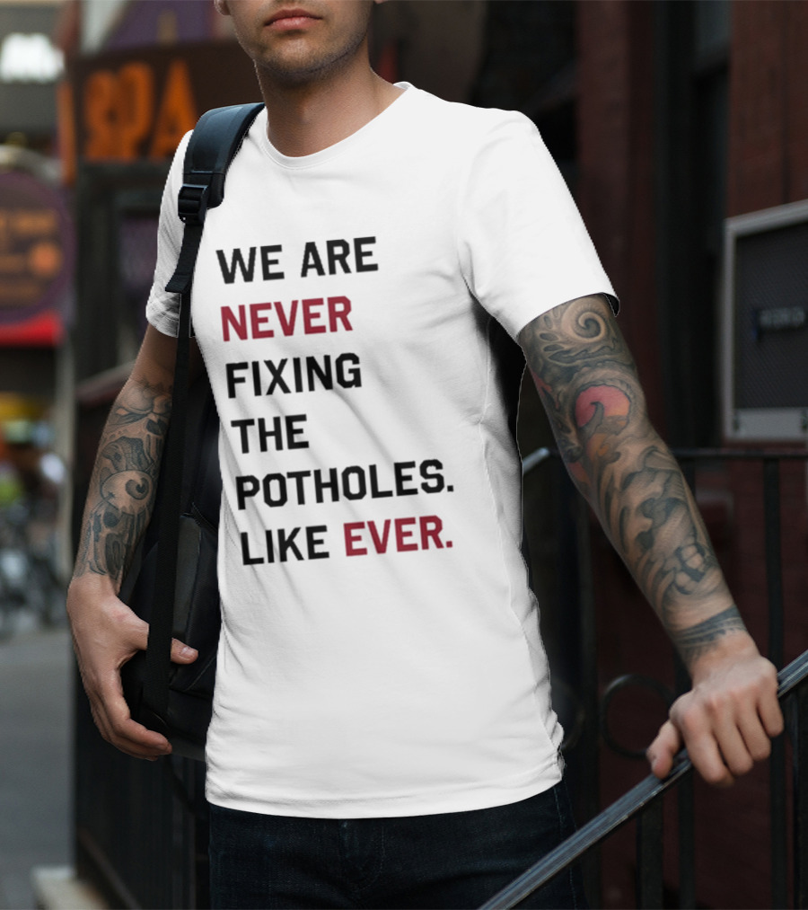 We Are Never Fixing The Potholes Like Ever T-Shirt
