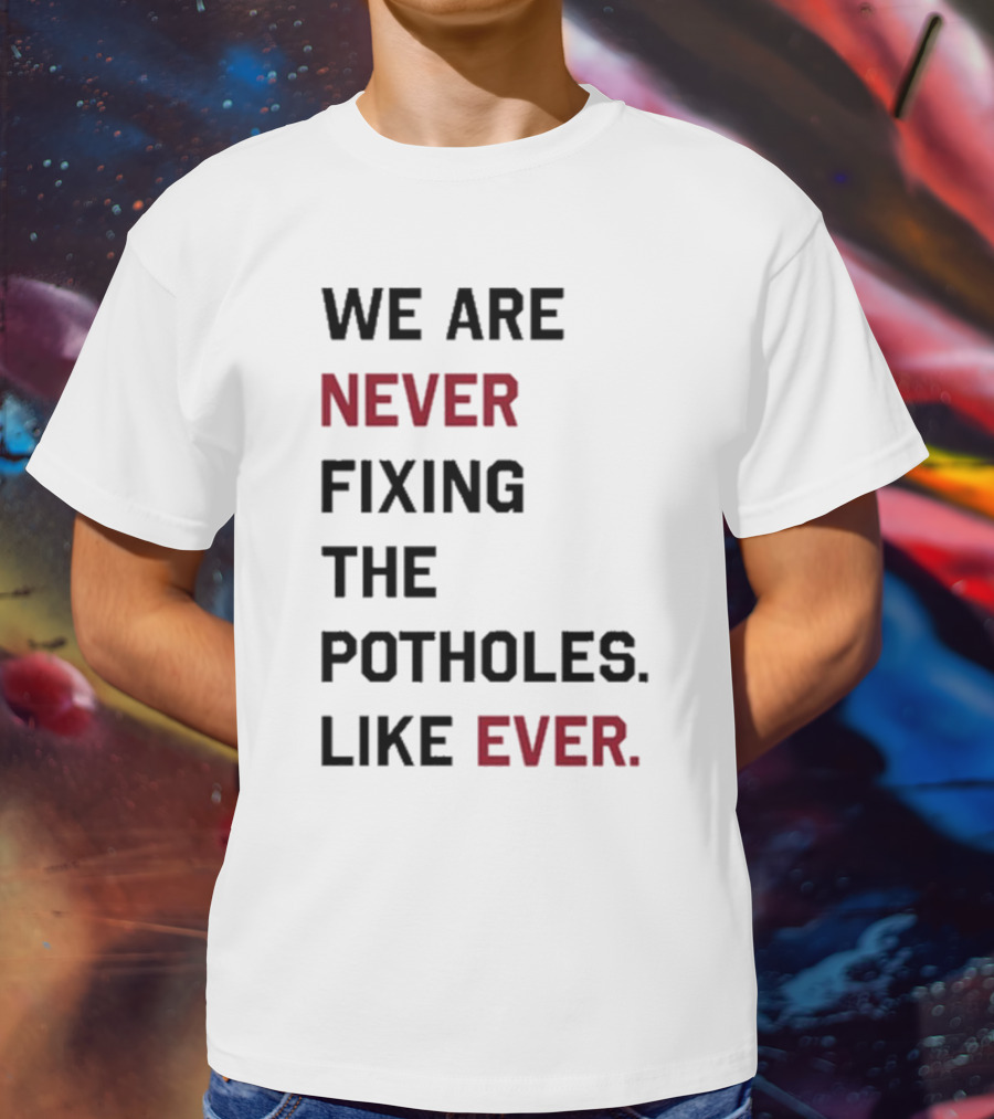We Are Never Fixing The Potholes Like Ever T-Shirt