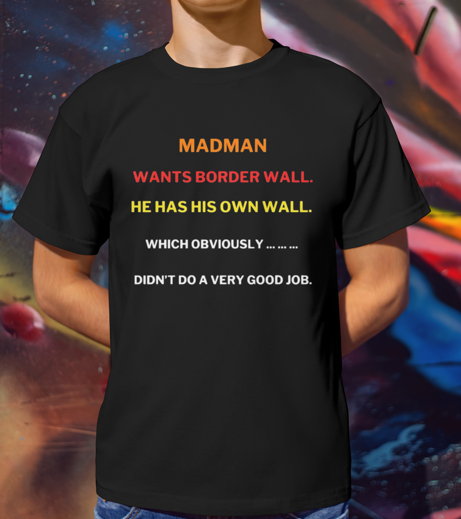 MADMAN WANTS BORDER WALL HE HAS HIS OWN WALL WHICH OBVIOUSLY DIDN'T DO A VERY GOOD JOB T-Shirt