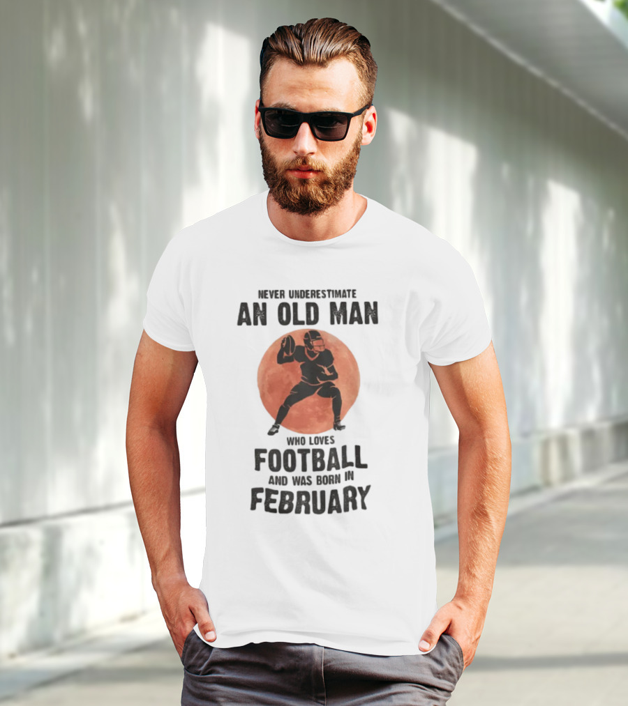 Never Underestimate An Old Man Who Loves Football And Was Born In February T-Shirt