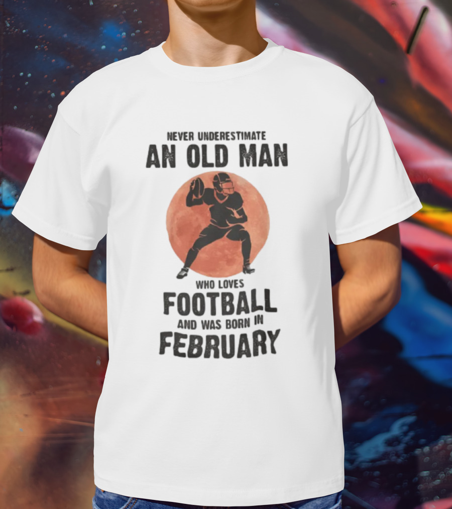 Never Underestimate An Old Man Who Loves Football And Was Born In February T-Shirt