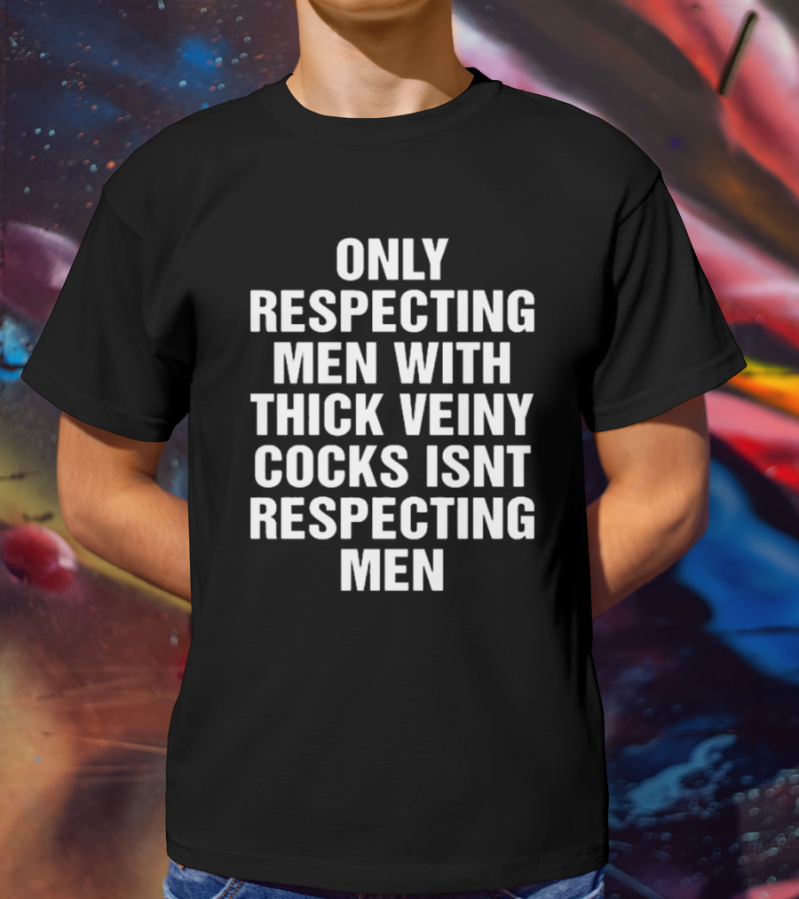 Only Respecting Men With Thick Veiny Cocks Isn't Truly Respecting Men T-Shirt