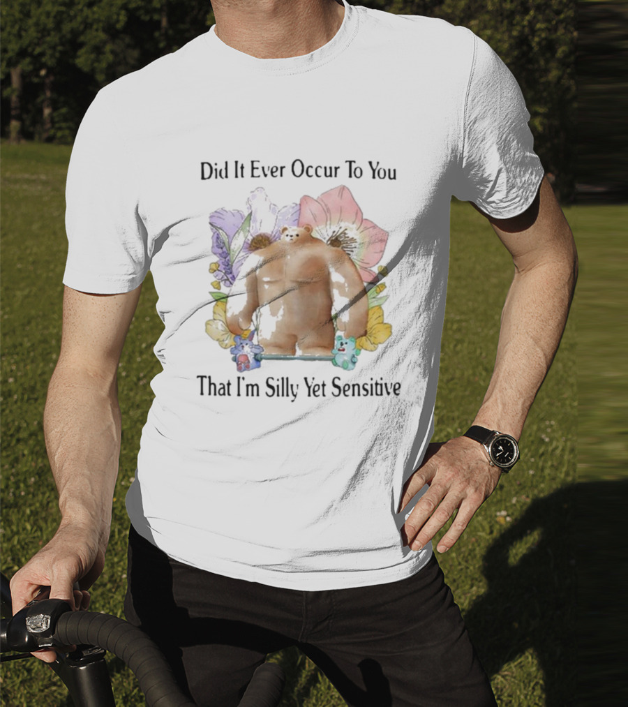 Did It Ever Occur To You That I’m Silly Yet Sensitive Bear Surrounded By Colorful Flowers T-Shirt