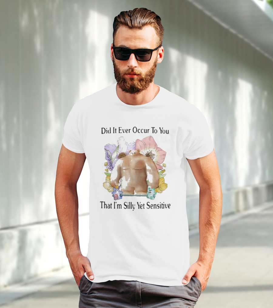 Did It Ever Occur To You That I’m Silly Yet Sensitive Bear Surrounded By Colorful Flowers T-Shirt