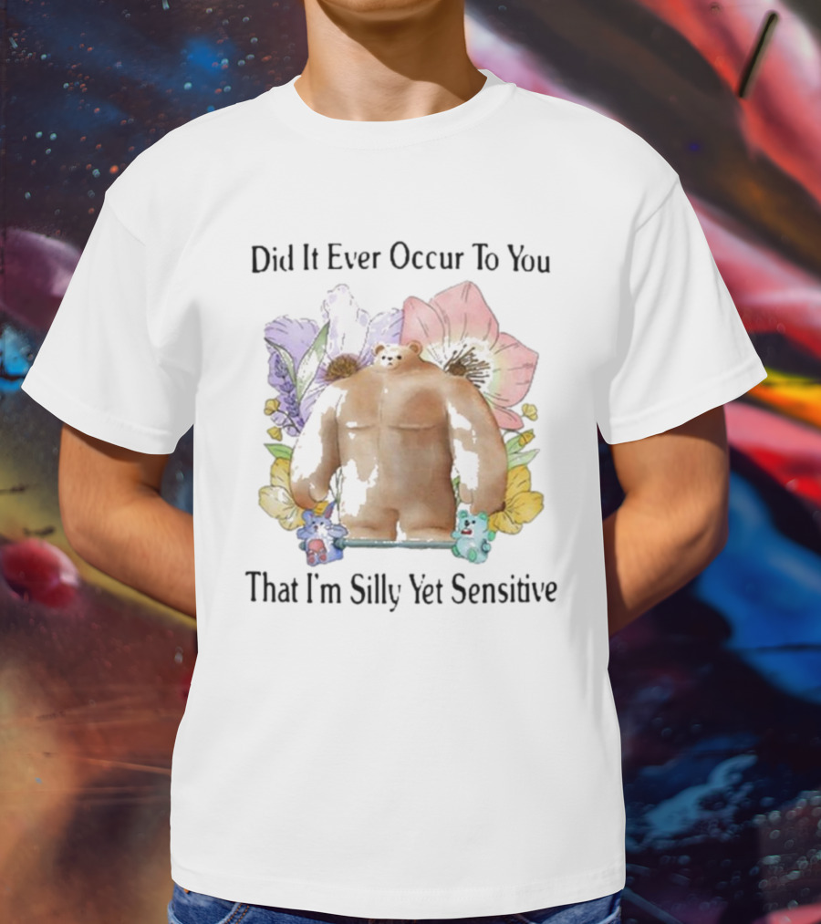 Did It Ever Occur To You That I’m Silly Yet Sensitive Bear Surrounded By Colorful Flowers T-Shirt
