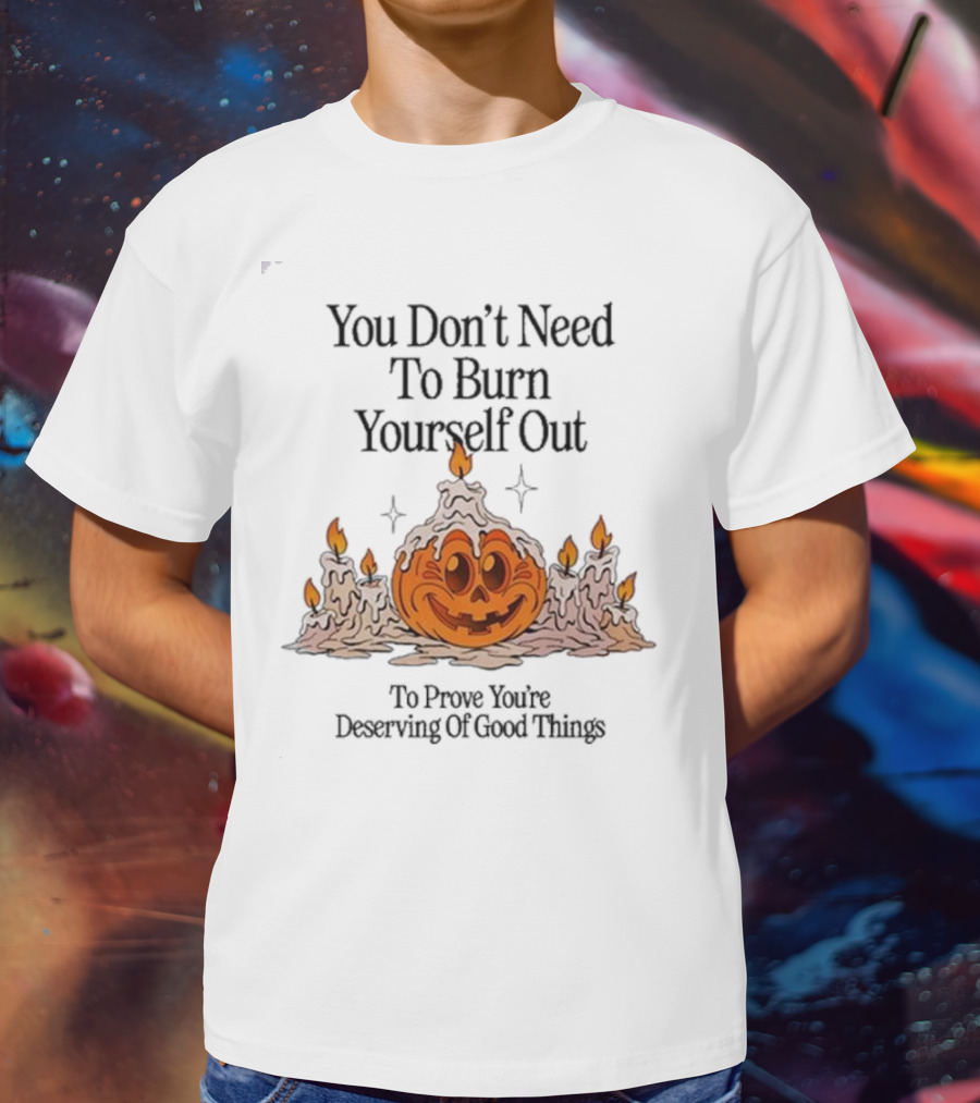 You Don’t Need To Burn Yourself Out Pumpkin Candles Deserving Of Good Things T-Shirt