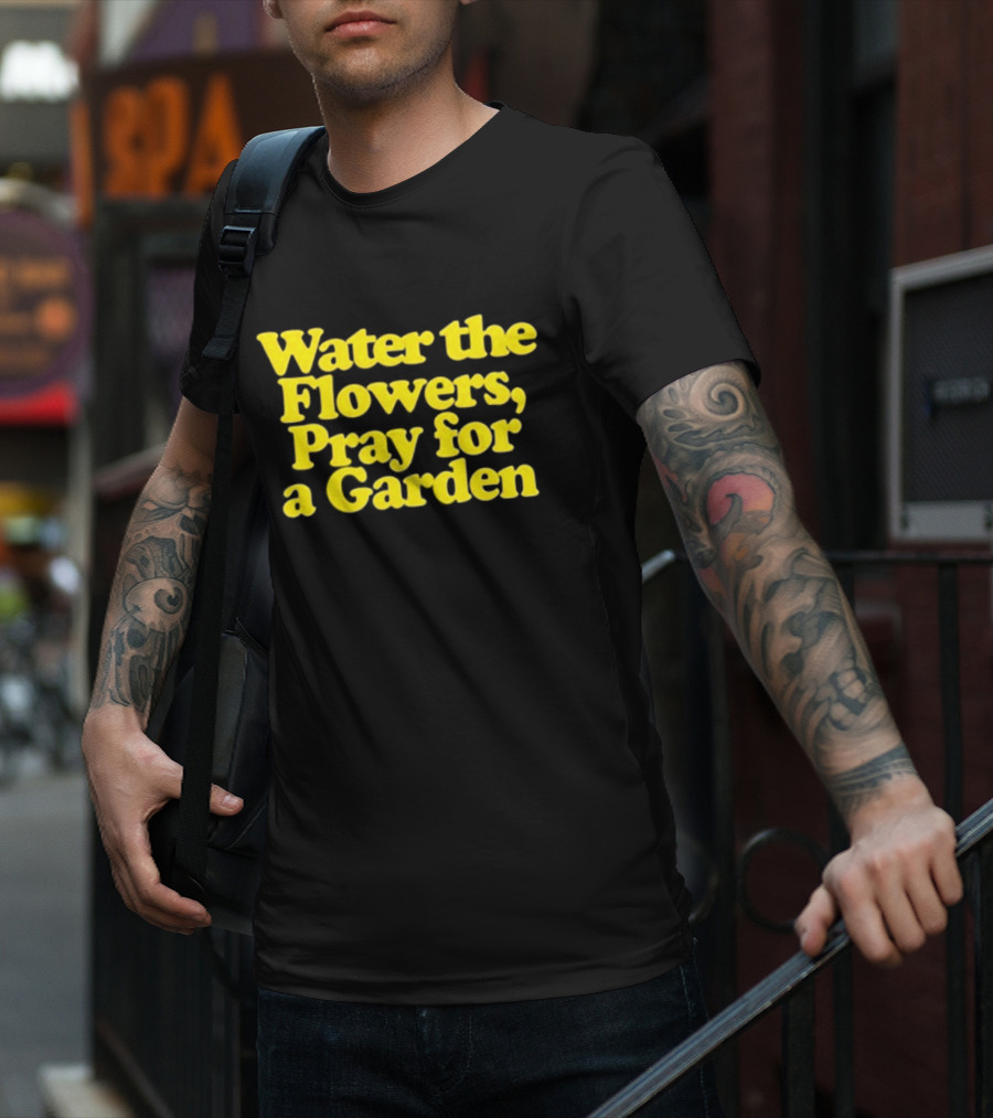 Water The Flowers Pray For A Garden T-Shirt
