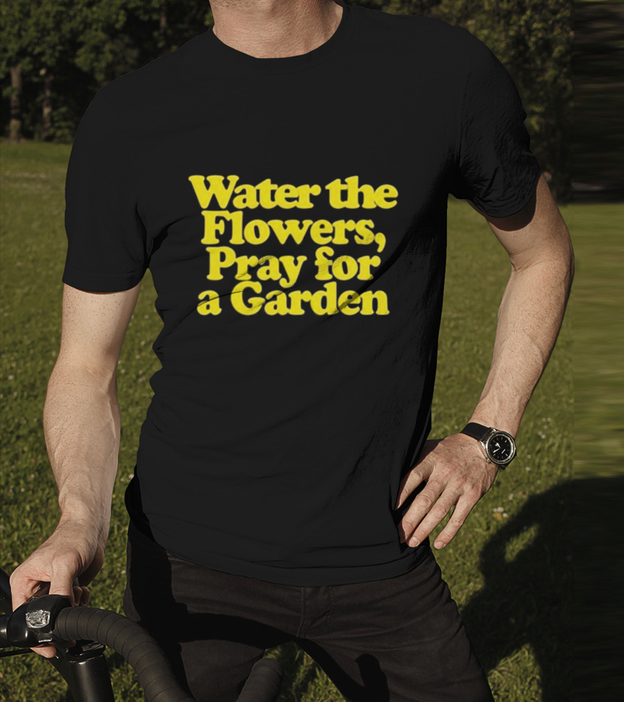 Water The Flowers Pray For A Garden T-Shirt