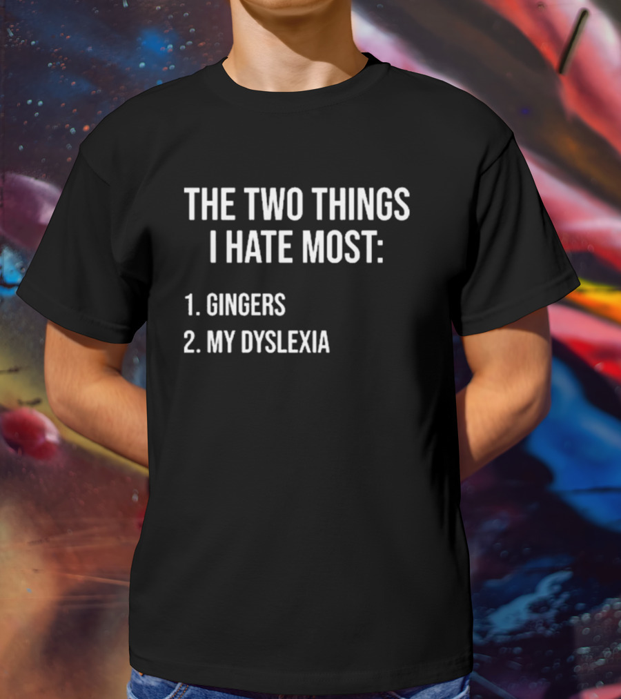 The Two Things I Hate Most Gingers My Dyslexia T-Shirt