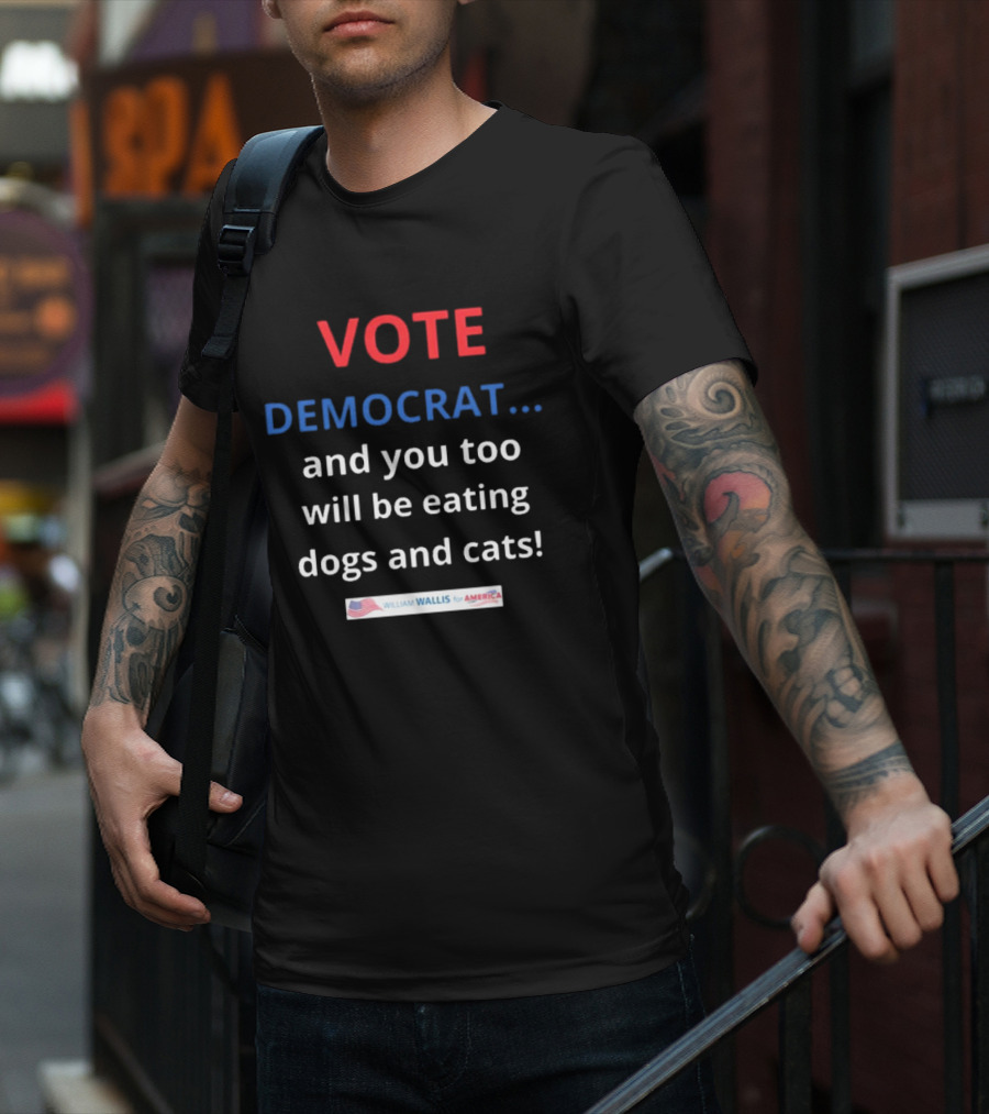 Vote Democrat And You Too Will Be Eating Dogs And Cats William Wallis For America T-Shirt