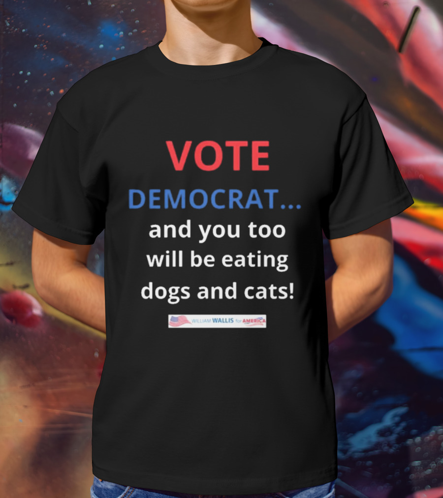Vote Democrat And You Too Will Be Eating Dogs And Cats William Wallis For America T-Shirt