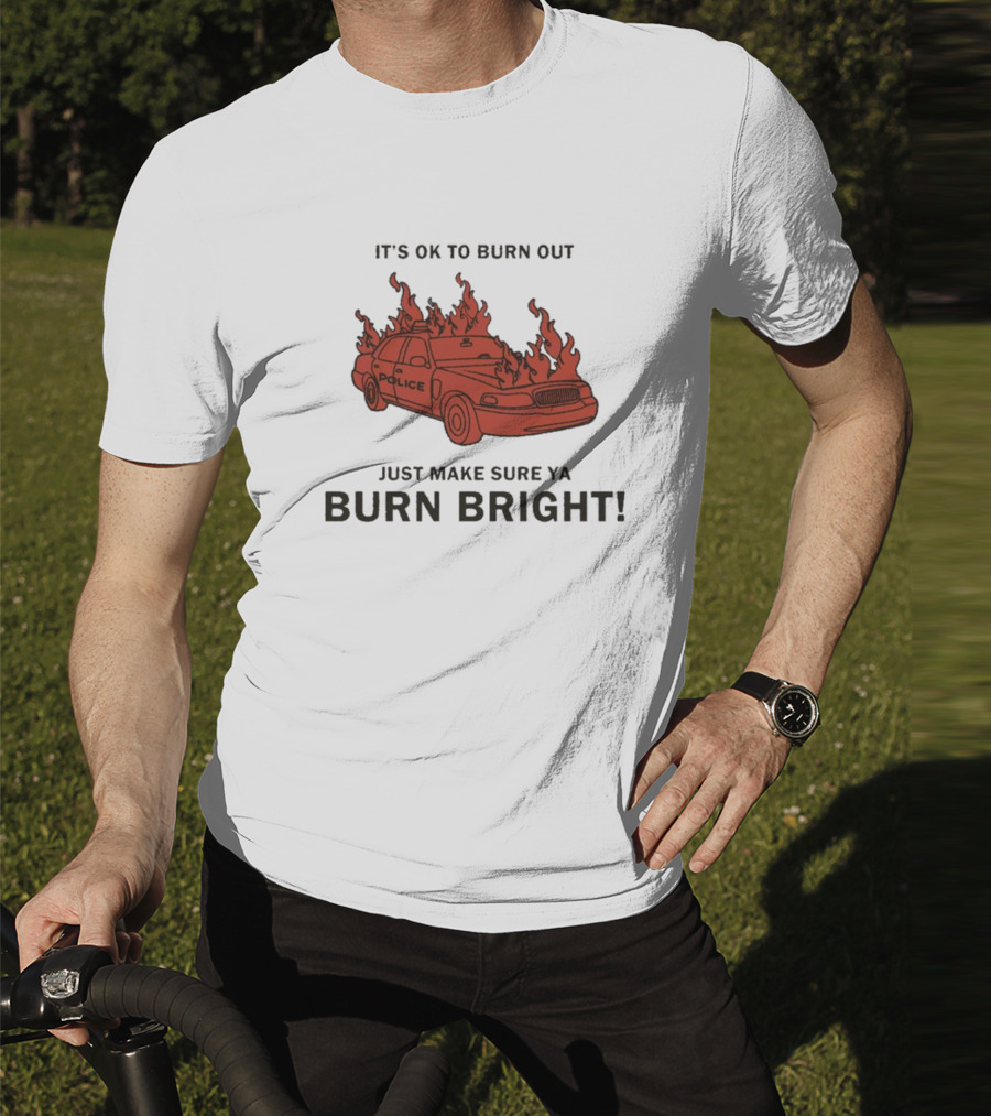 IT'S OK TO BURN OUT JUST MAKE SURE YA BURN BRIGHT POLICE CAR FLAMES T-Shirt