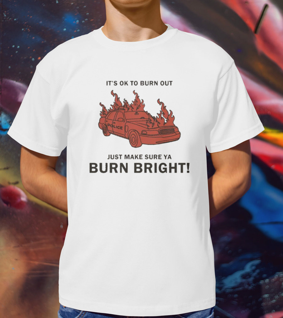 IT'S OK TO BURN OUT JUST MAKE SURE YA BURN BRIGHT POLICE CAR FLAMES T-Shirt