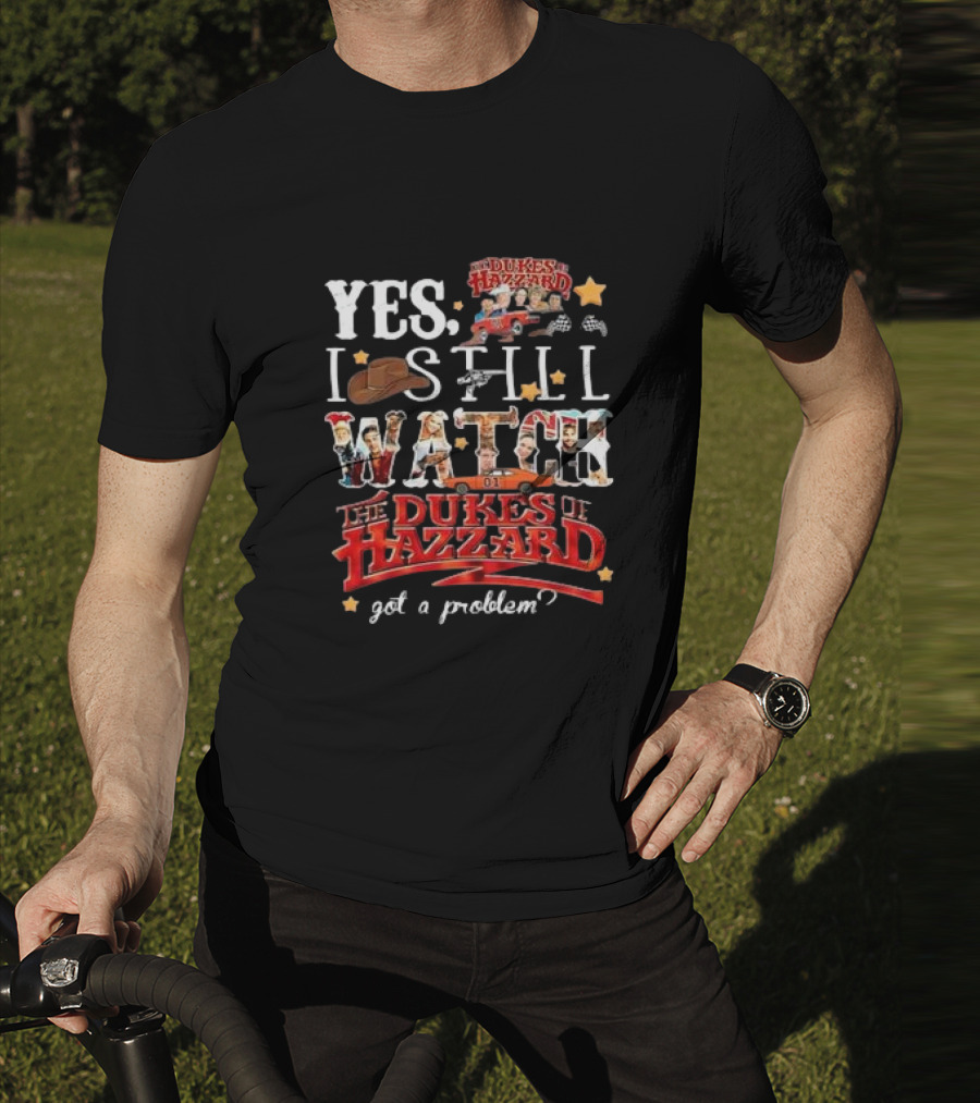 YES I Still Watch The Dukes Of Hazzard Got A Problem? T-Shirt