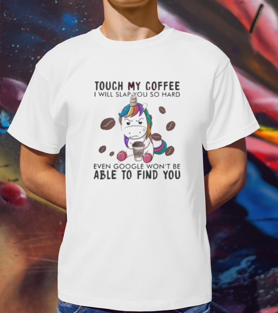 Touch My Coffee Unicorn I'll Slap You So Hard Even Google Won't Find You T-Shirt