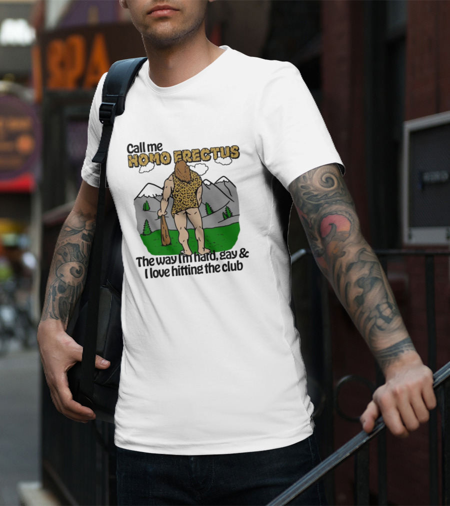 Call Me Homo Erectus The Way I'm Hard Gay And I Love Hitting The Club T-Shirt
