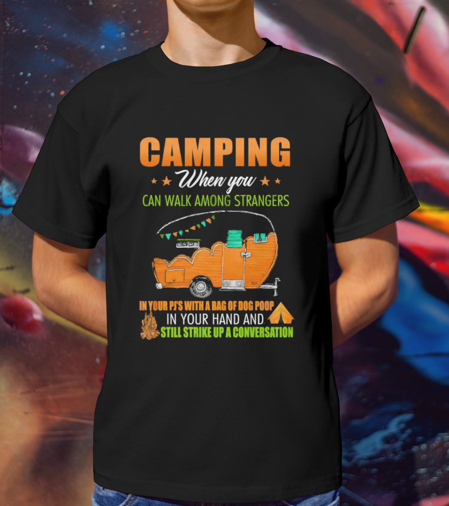 Camping When You Can Walk Among Strangers In Your PJs With A Bag Of Dog Poop In Your Hand And Still Strike Up A Conversation T-Shirt