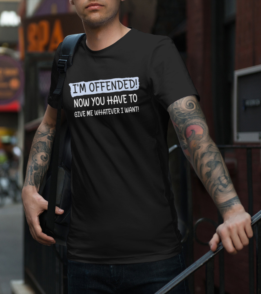 I'M OFFENDED NOW YOU HAVE TO GIVE ME WHATEVER I WANT T-Shirt