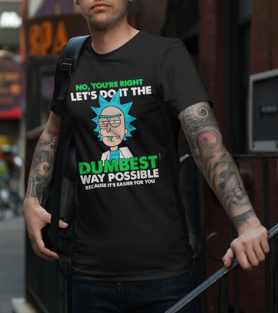 Rick And Morty No You're Right Let's Do It The Dumbest Way Possible Because It's Easier For You T-Shirt