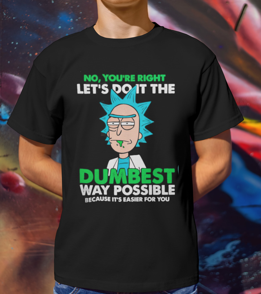 Rick And Morty No You're Right Let's Do It The Dumbest Way Possible Because It's Easier For You T-Shirt