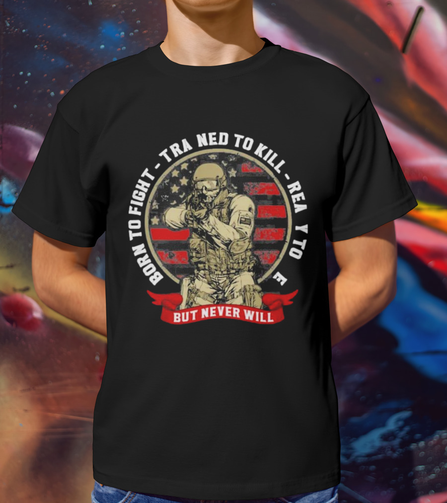 Born To Fight Trained To Kill Ready To Die But Never Will American Flag Tactical Soldier T-Shirt