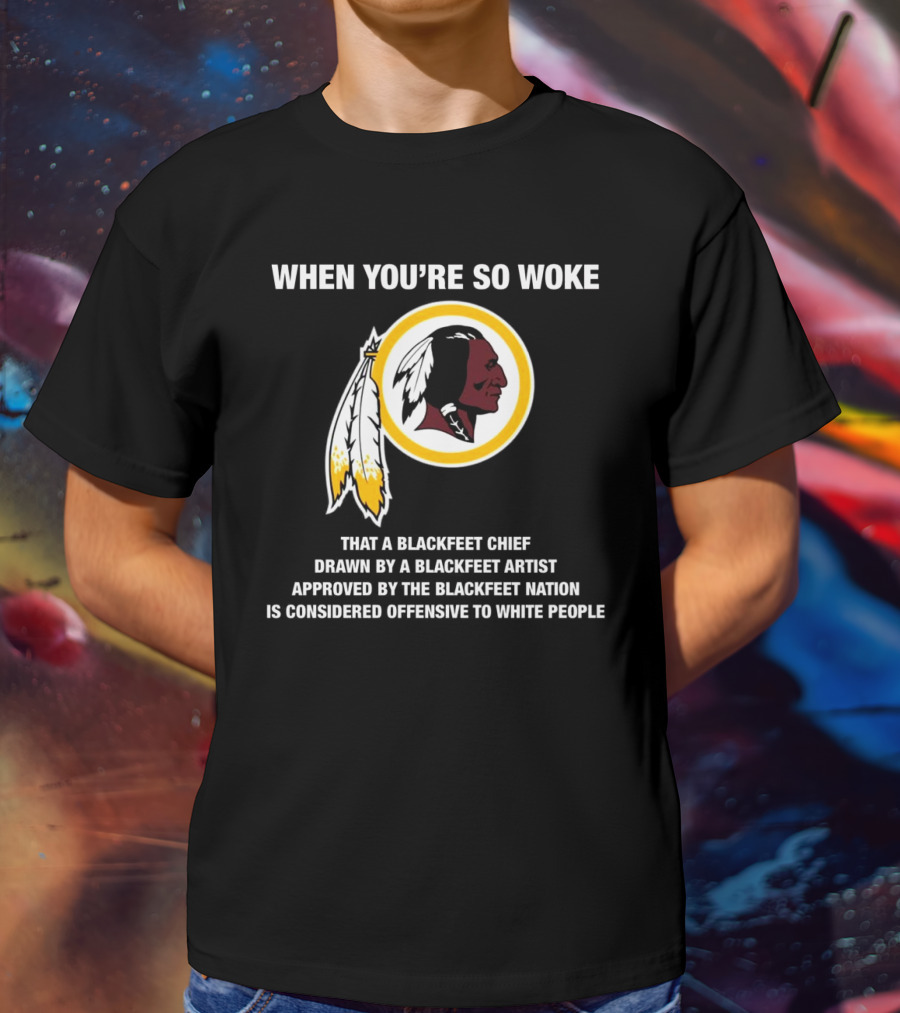 WHEN YOU’RE SO WOKE THAT A BLACKFEET CHIEF DRAWN BY A BLACKFEET ARTIST APPROVED BY THE BLACKFEET NATION IS CONSIDERED OFFENSIVE TO WHITE PEOPLE T-Shirt