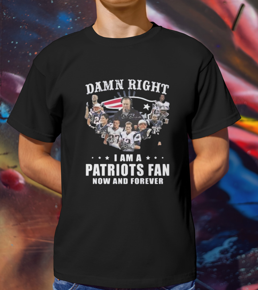 Damn Right I Am A Patriots Fan Now And Forever New England Players Signatures T-Shirt