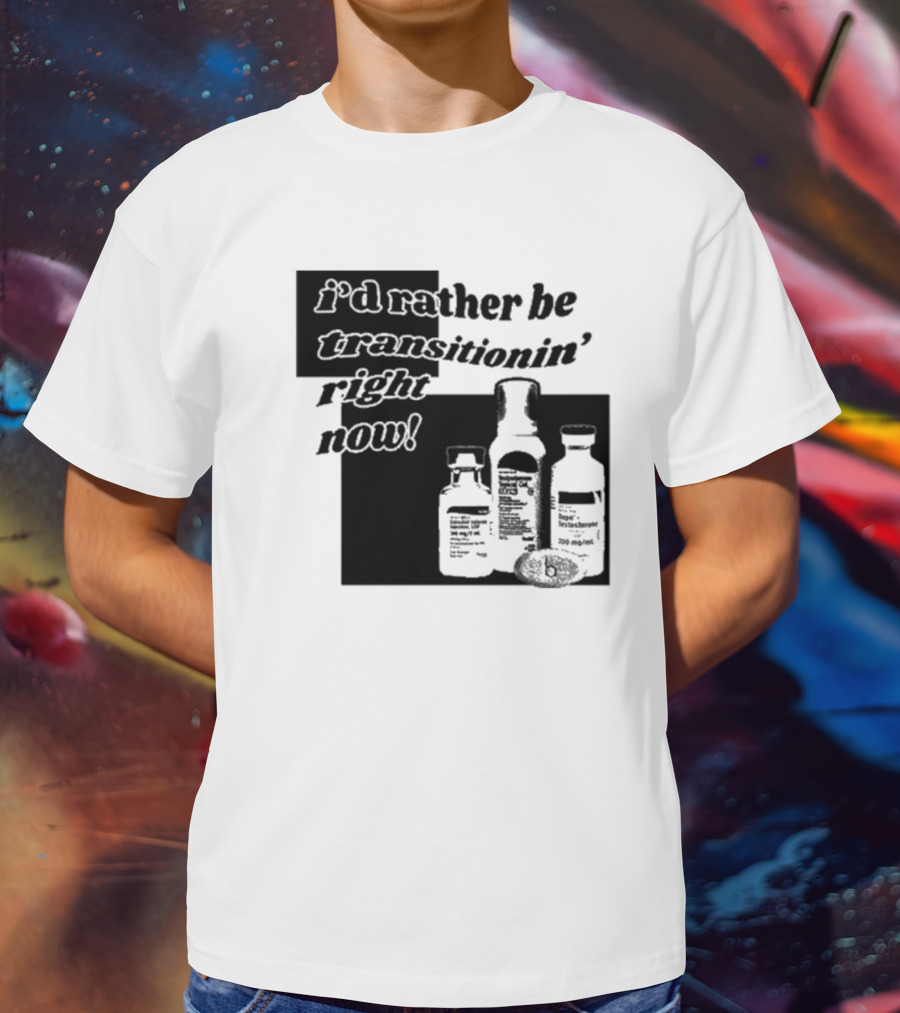 I’d Rather Be Transitionin’ Right Now Hormone Bottles T-Shirt