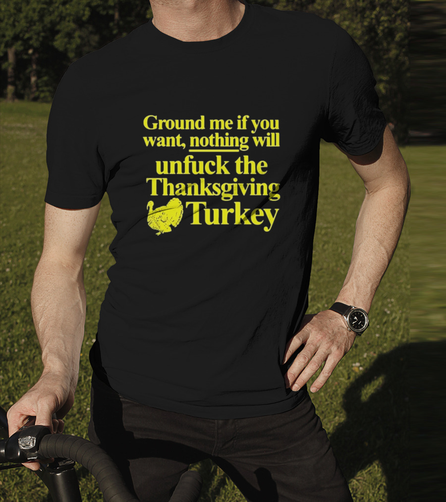 Ground Me If You Want Nothing Will Unfuck The Thanksgiving Turkey T-Shirt