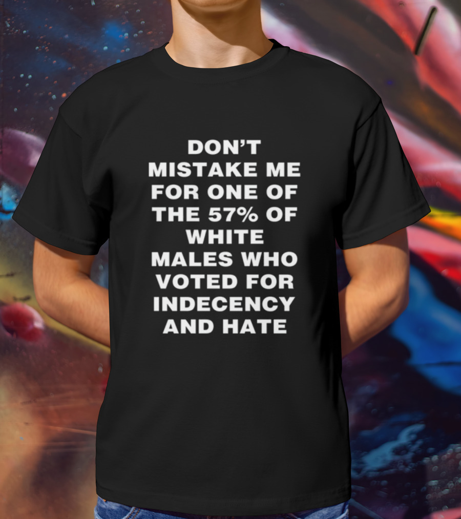 Don't Mistake Me For One Of The 57% Of White Males Who Voted For Indecency And Hate T-Shirt