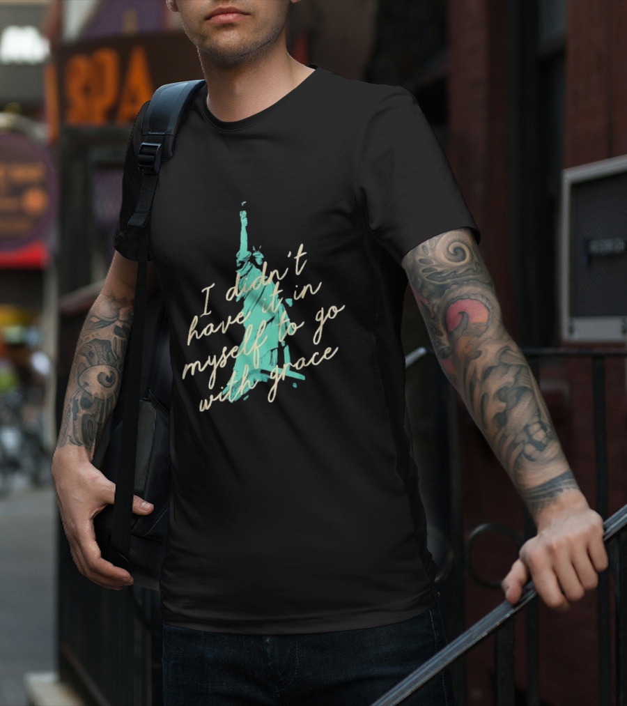 I Didn’t Have It In Myself To Go With Grace Statue Of Liberty T-Shirt
