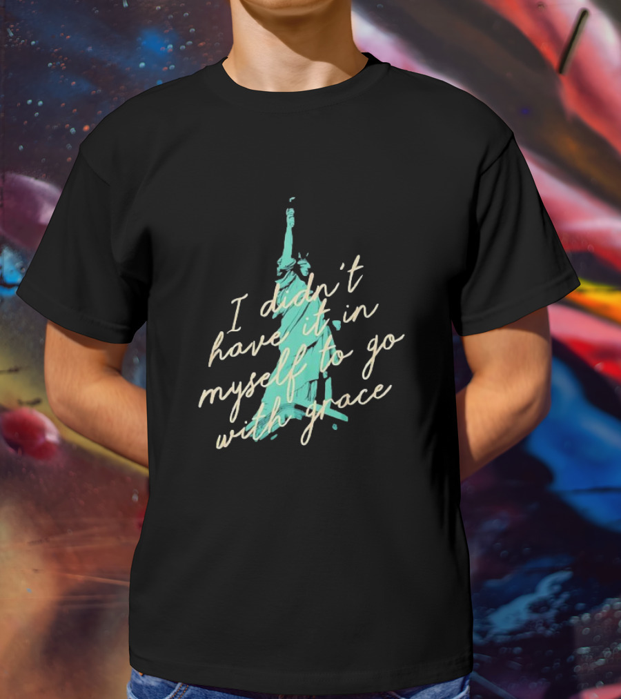 I Didn’t Have It In Myself To Go With Grace Statue Of Liberty T-Shirt