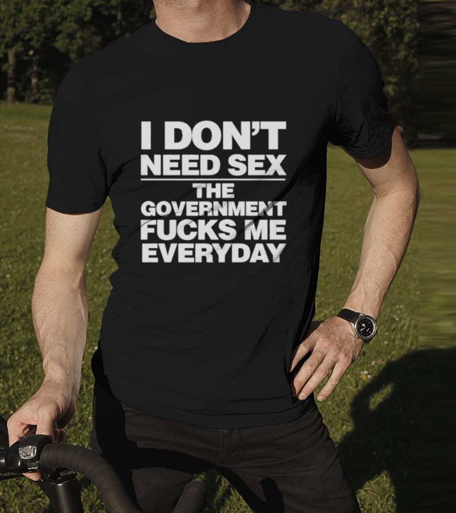 I Don’t Need Sex The Government Fucks Me Everyday T-Shirt