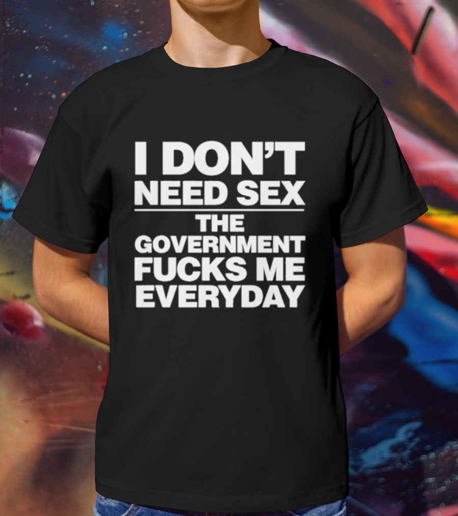 I Don’t Need Sex The Government Fucks Me Everyday T-Shirt