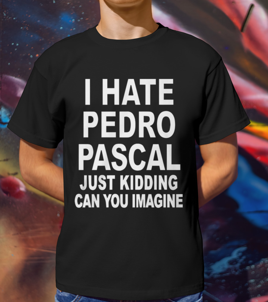 I Hate Pedro Pascal Just Kidding Can You Imagine T-Shirt