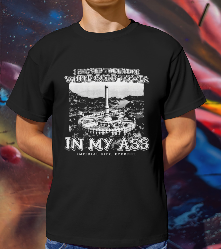 I Shoved The Entire White-Gold Tower Imperial City Cyrodiil In My Ass T-Shirt