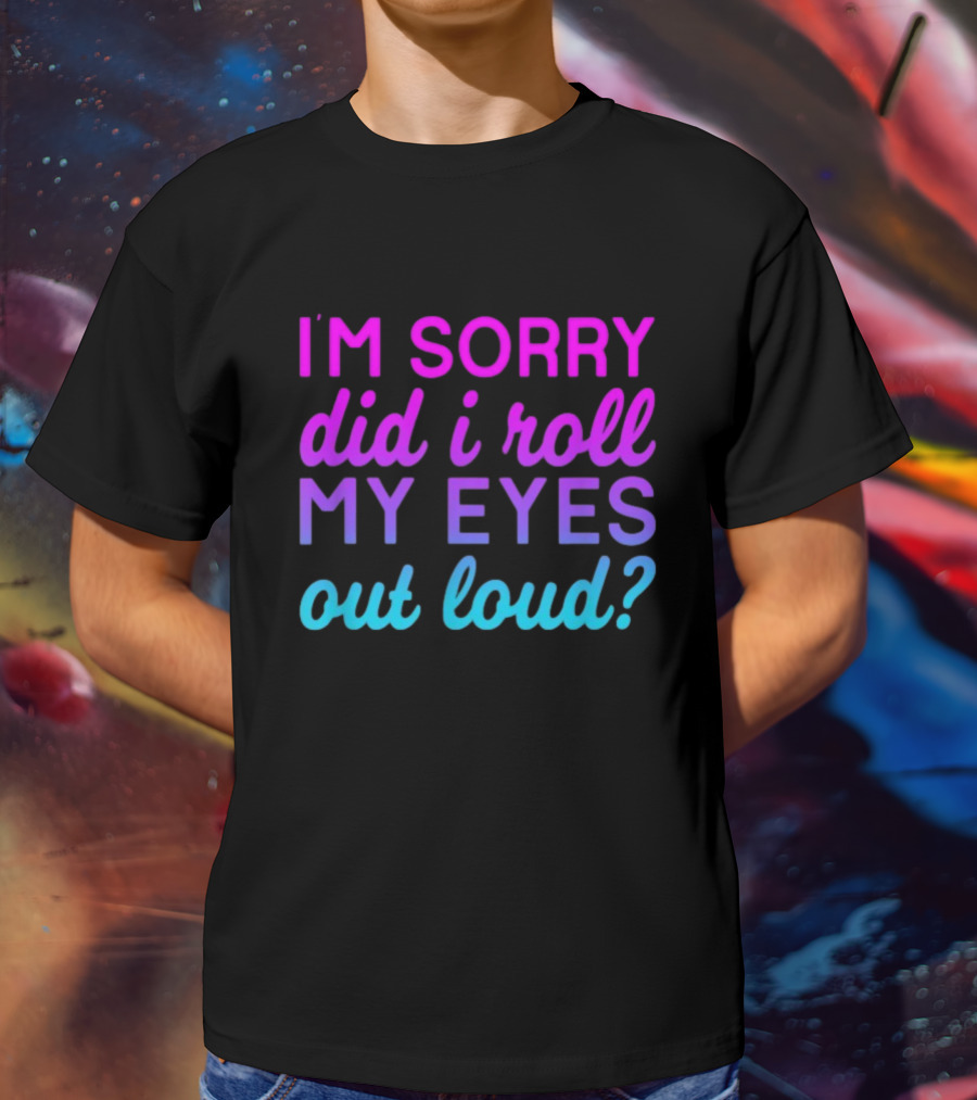 I’m Sorry Did I Roll My Eyes Out Loud Pink And Blue Text T-Shirt