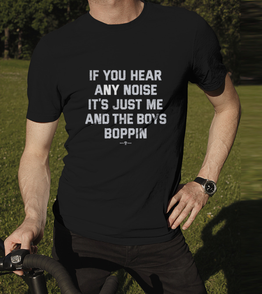 If You Hear Any Noise It's Just Me And The Boys Boppin T-Shirt