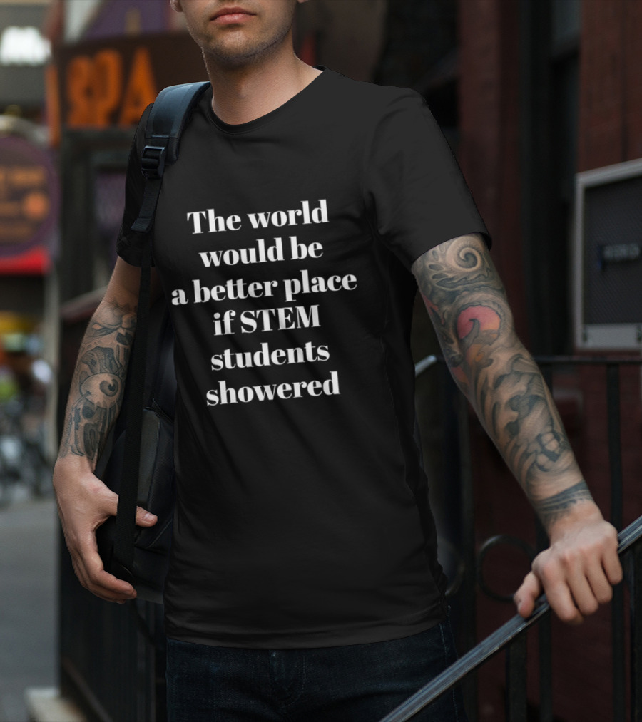 The World Would Be A Better Place If STEM Students Showered T-Shirt