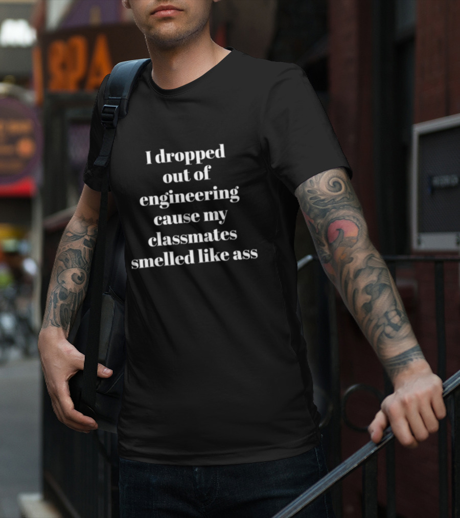 I Dropped Out Of Engineering Cause My Classmates Smelled Like Ass T-Shirt
