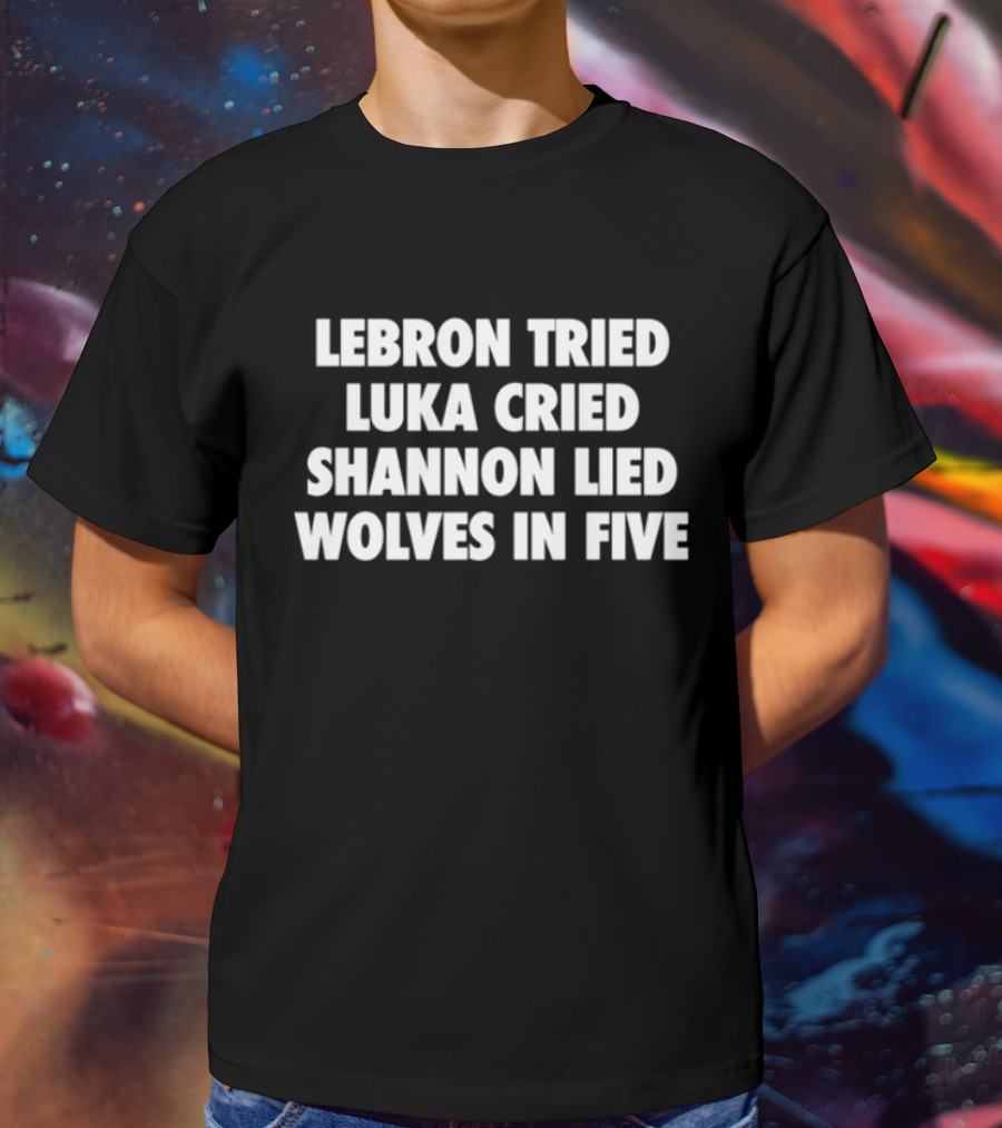 Lebron Tried Luka Cried Shannon Lied Wolves In Five T-Shirt