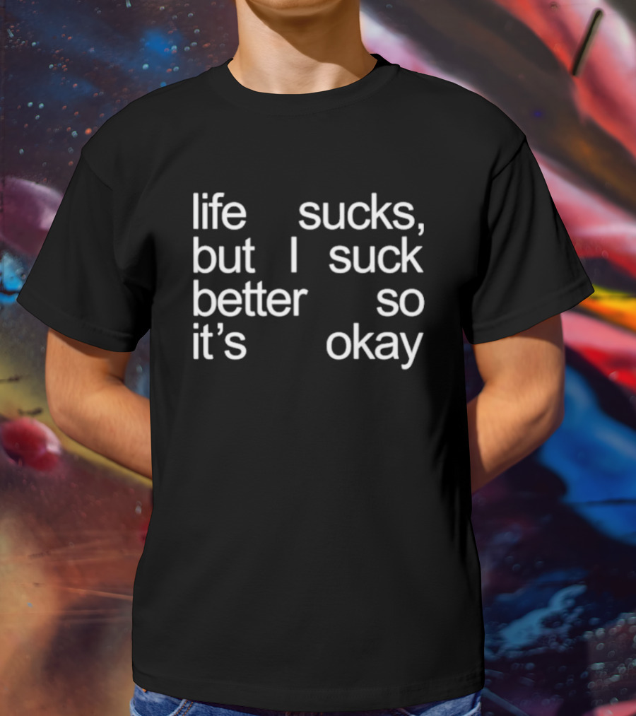 Life Sucks But I Suck Better So It’s Okay T-Shirt
