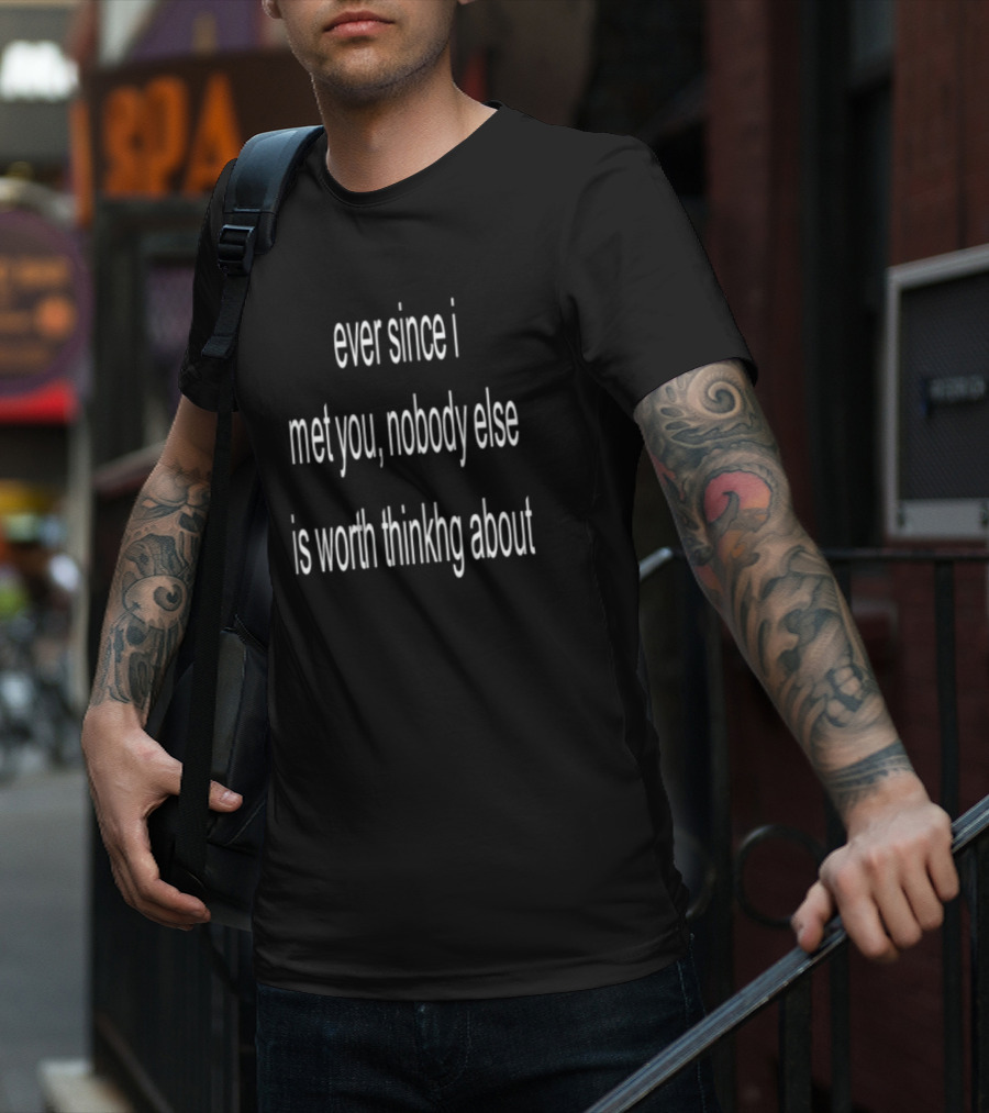 Ever Since I Met You Nobody Else Is Worth Thinking About T-Shirt