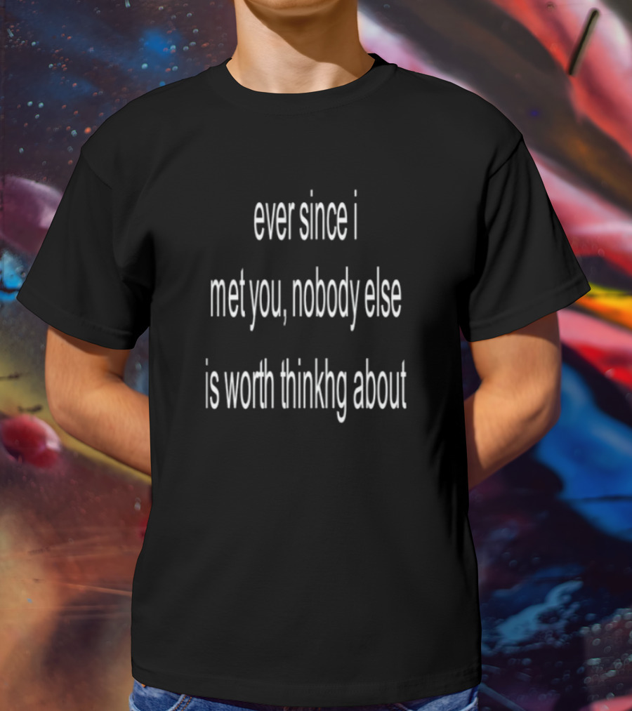 Ever Since I Met You Nobody Else Is Worth Thinking About T-Shirt